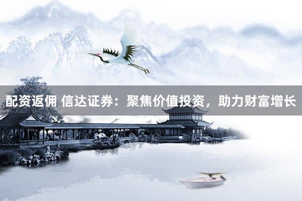 配资返佣 信达证券：聚焦价值投资，助力财富增长