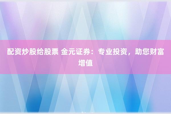 配资炒股给股票 金元证券：专业投资，助您财富增值
