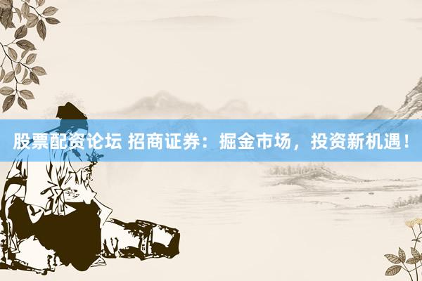 股票配资论坛 招商证券：掘金市场，投资新机遇！