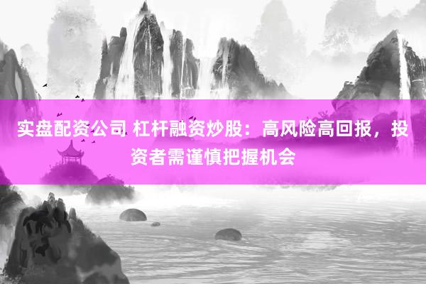 实盘配资公司 杠杆融资炒股:高风险高回报,投资者需谨慎把握机会