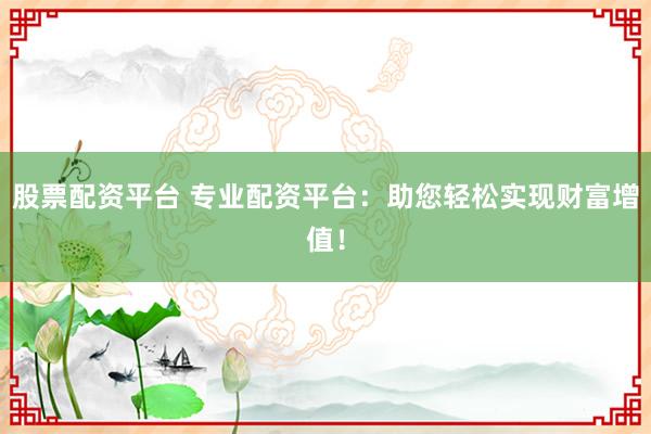 股票配资平台 专业配资平台：助您轻松实现财富增值！