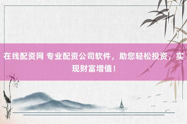 在线配资网 专业配资公司软件，助您轻松投资，实现财富增值！