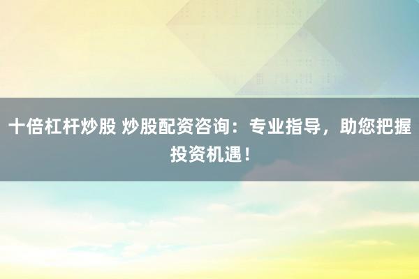 十倍杠杆炒股 炒股配资咨询：专业指导，助您把握投资机遇！