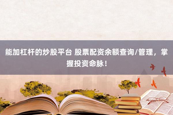 能加杠杆的炒股平台 股票配资余额查询/管理，掌握投资命脉！