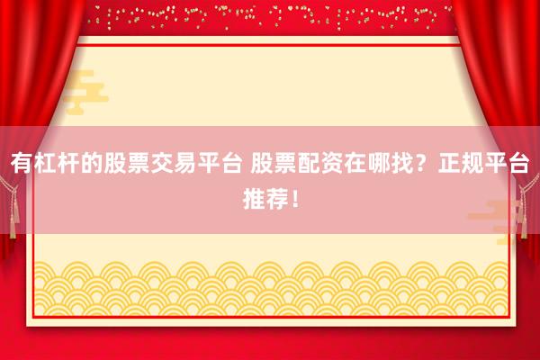 有杠杆的股票交易平台 股票配资在哪找？正规平台推荐！
