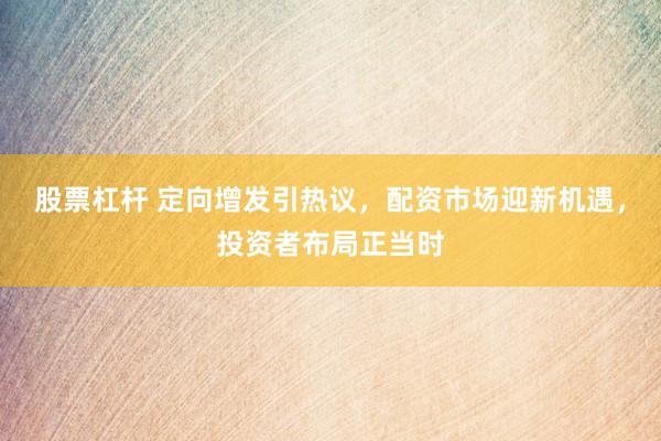 股票杠杆 定向增发引热议，配资市场迎新机遇，投资者布局正当时