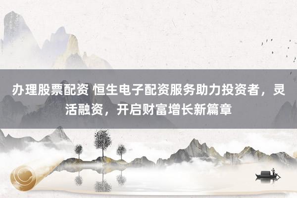 办理股票配资 恒生电子配资服务助力投资者,灵活融资,开启财富增长新篇章