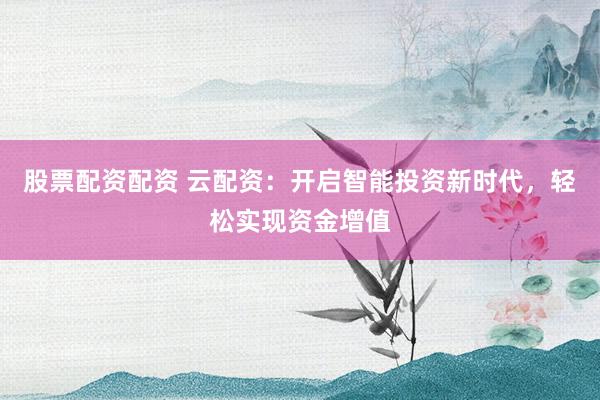 股票配资配资 云配资：开启智能投资新时代，轻松实现资金增值