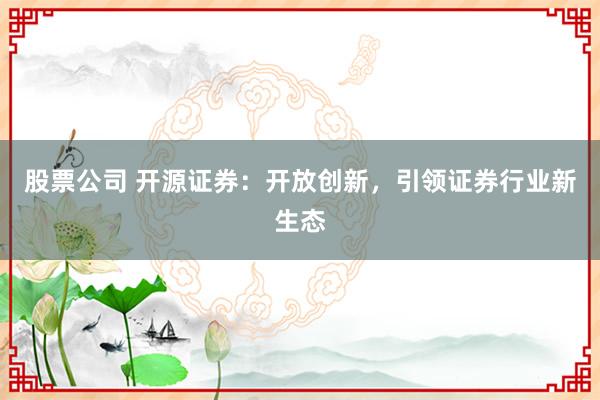 股票公司 开源证券：开放创新，引领证券行业新生态