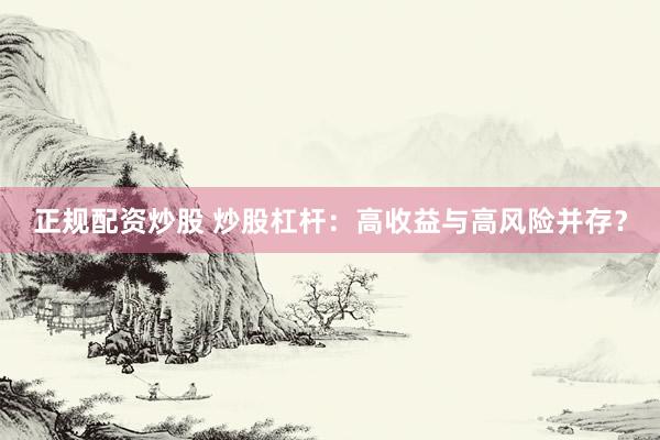 正规配资炒股 炒股杠杆:高收益与高风险并存?