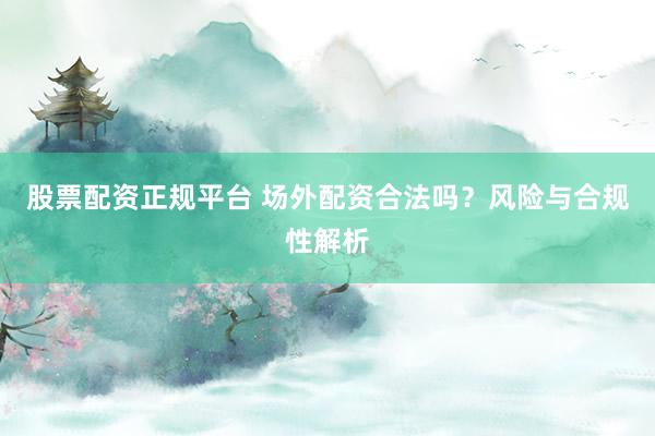 股票配资正规平台 场外配资合法吗？风险与合规性解析