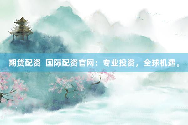 期货配资  国际配资官网：专业投资，全球机遇。