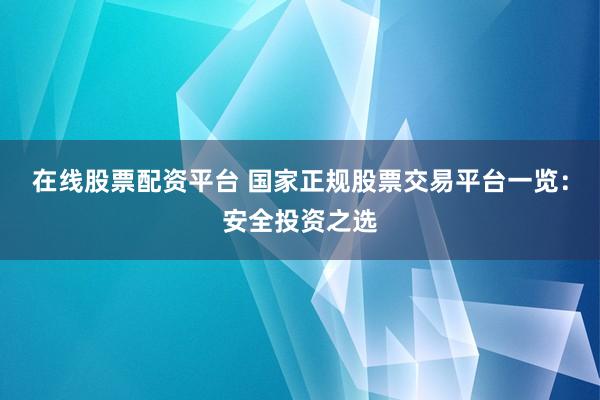在线股票配资平台 国家正规股票交易平台一览：安全投资之选