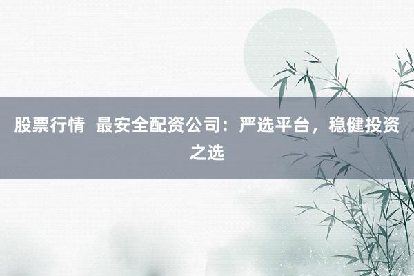 股票行情  最安全配资公司：严选平台，稳健投资之选