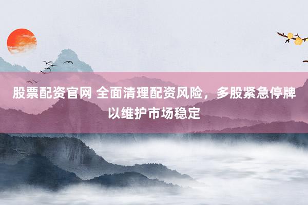 股票配资官网 全面清理配资风险，多股紧急停牌以维护市场稳定