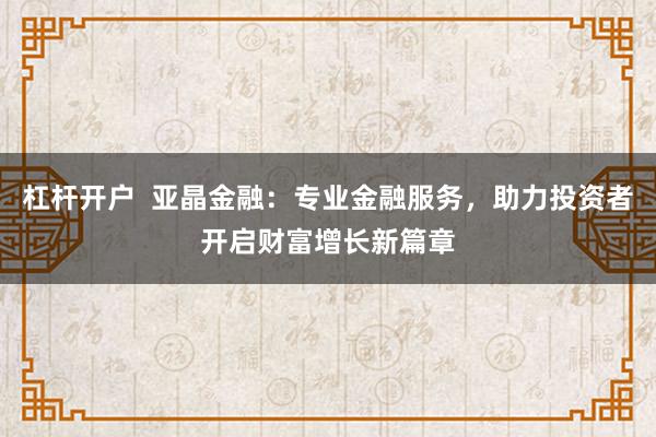 杠杆开户  亚晶金融：专业金融服务，助力投资者开启财富增长新篇章