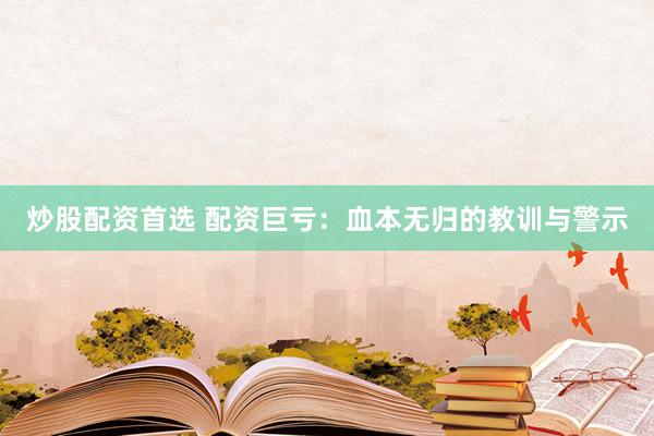 炒股配资首选 配资巨亏：血本无归的教训与警示