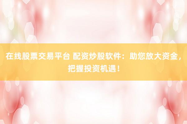 在线股票交易平台 配资炒股软件：助您放大资金，把握投资机遇！