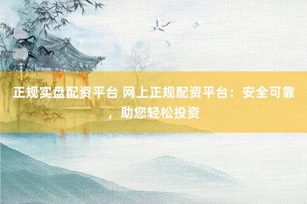 正规实盘配资平台 网上正规配资平台：安全可靠，助您轻松投资