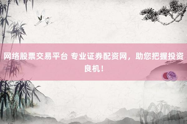 网络股票交易平台 专业证券配资网，助您把握投资良机！