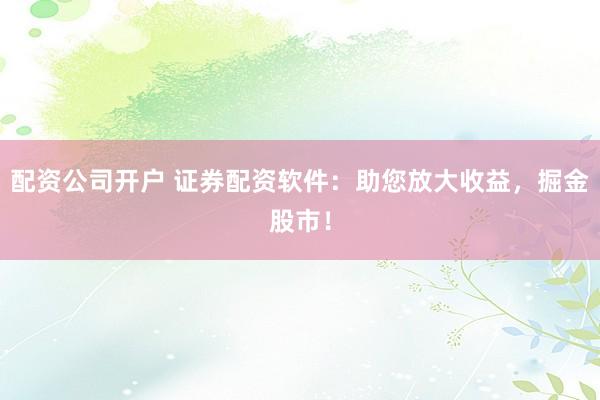 配资公司开户 证券配资软件：助您放大收益，掘金股市！