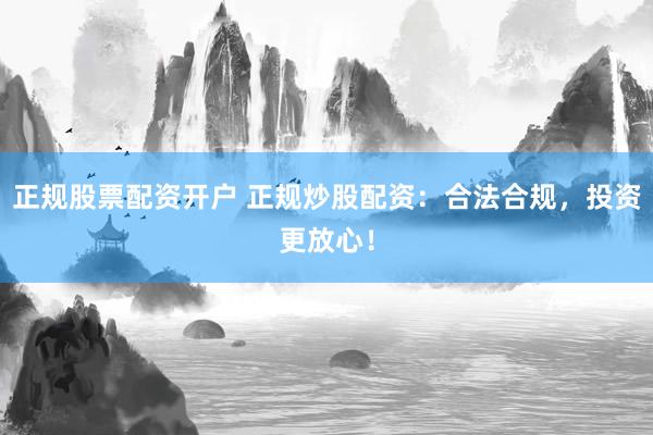 正规股票配资开户 正规炒股配资：合法合规，投资更放心！