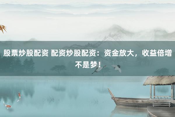 股票炒股配资 配资炒股配资：资金放大，收益倍增不是梦！
