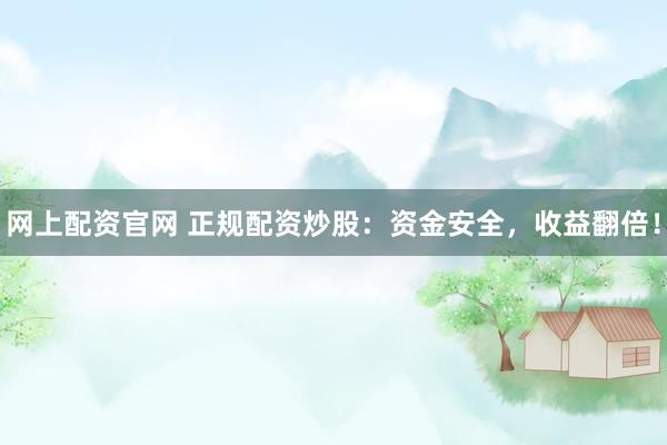 网上配资官网 正规配资炒股：资金安全，收益翻倍！