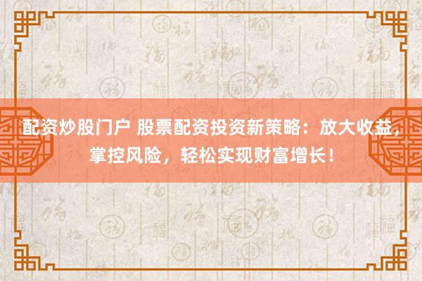 配资炒股门户 股票配资投资新策略：放大收益，掌控风险，轻松实现财富增长！