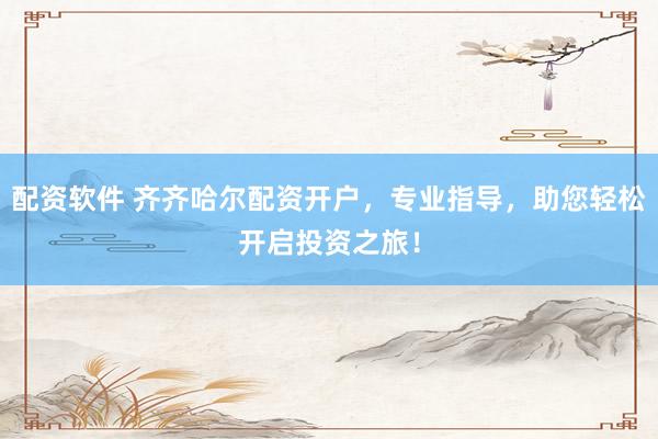 配资软件 齐齐哈尔配资开户，专业指导，助您轻松开启投资之旅！