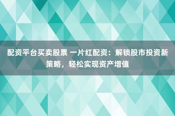 配资平台买卖股票 一片红配资：解锁股市投资新策略，轻松实现资产增值