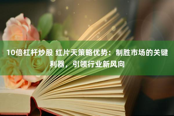 10倍杠杆炒股 红片天策略优势：制胜市场的关键利器，引领行业新风向
