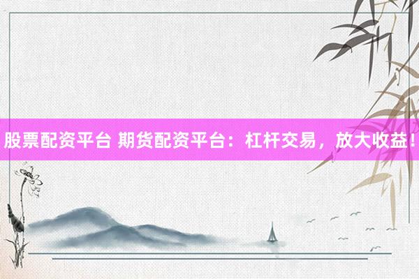 股票配资平台 期货配资平台:杠杆交易,放大收益!