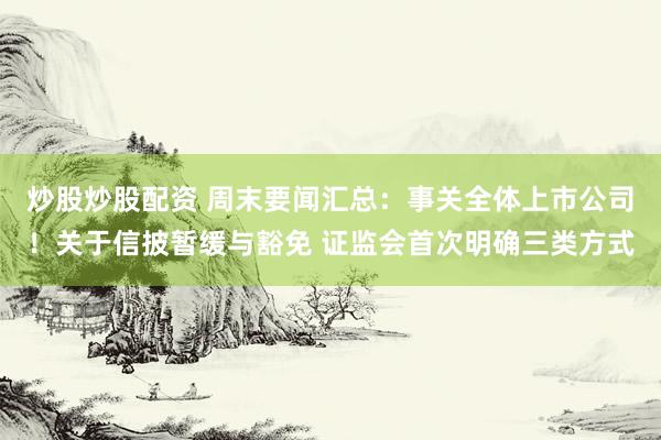 炒股炒股配资 周末要闻汇总：事关全体上市公司！关于信披暂缓与豁免 证监会首次明确三类方式