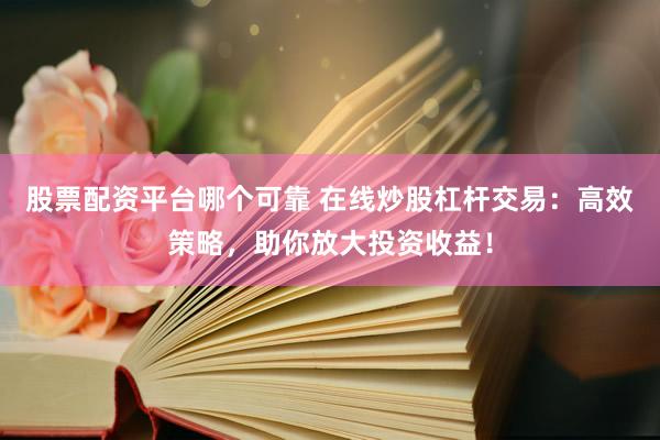 股票配资平台哪个可靠 在线炒股杠杆交易:高效策略,助你放大投资收益!