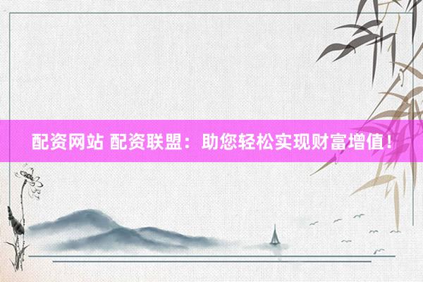 配资网站 配资联盟：助您轻松实现财富增值！