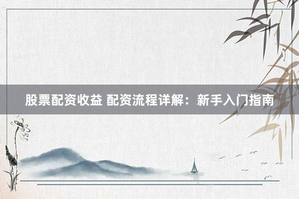 股票配资收益 配资流程详解：新手入门指南