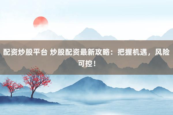 配资炒股平台 炒股配资最新攻略：把握机遇，风险可控！