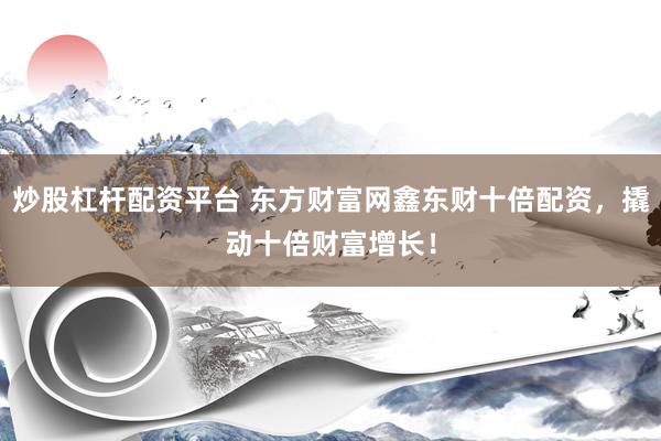 炒股杠杆配资平台 东方财富网鑫东财十倍配资，撬动十倍财富增长！