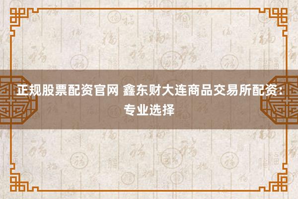 正规股票配资官网 鑫东财大连商品交易所配资：专业选择