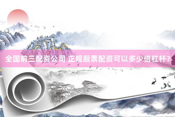 全国前三配资公司 正规股票配资可以多少倍杠杆？