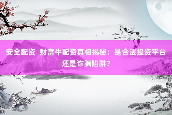 安全配资  财富牛配资真相揭秘：是合法投资平台还是诈骗陷阱？