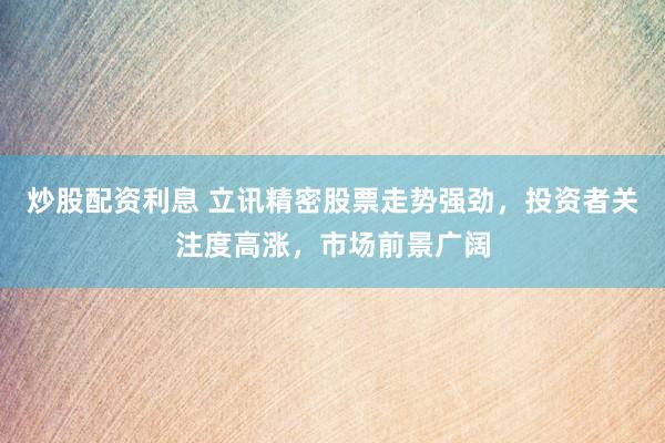 炒股配资利息 立讯精密股票走势强劲,投资者关注度高涨,市场前景广阔