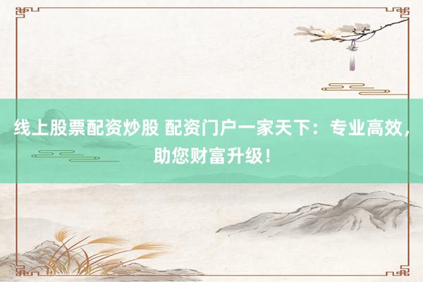 线上股票配资炒股 配资门户一家天下：专业高效，助您财富升级！