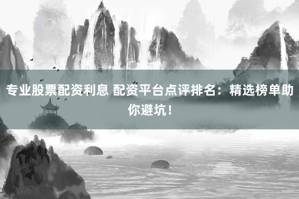 专业股票配资利息 配资平台点评排名:精选榜单助你避坑!