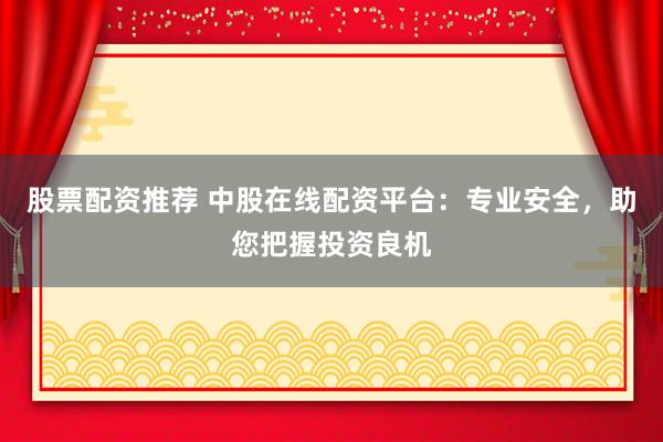 股票配资推荐 中股在线配资平台：专业安全，助您把握投资良机