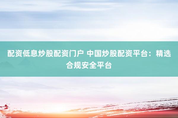 配资低息炒股配资门户 中国炒股配资平台：精选合规安全平台