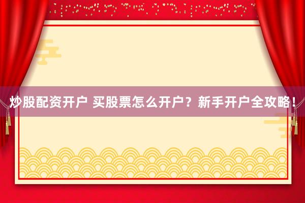炒股配资开户 买股票怎么开户?新手开户全攻略!