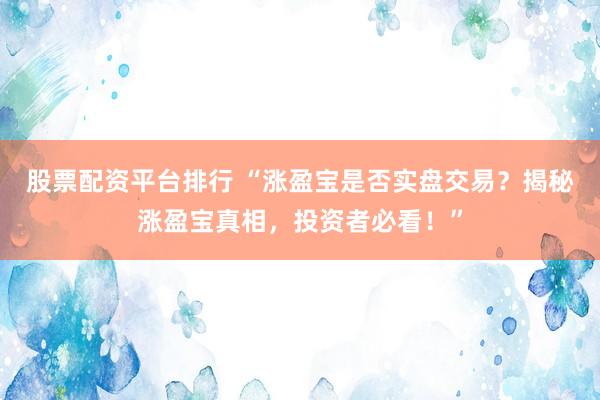 股票配资平台排行 “涨盈宝是否实盘交易？揭秘涨盈宝真相，投资者必看！”
