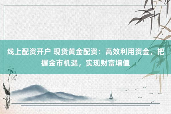 线上配资开户 现货黄金配资：高效利用资金，把握金市机遇，实现财富增值